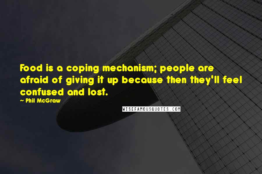 Phil McGraw Quotes: Food is a coping mechanism; people are afraid of giving it up because then they'll feel confused and lost.