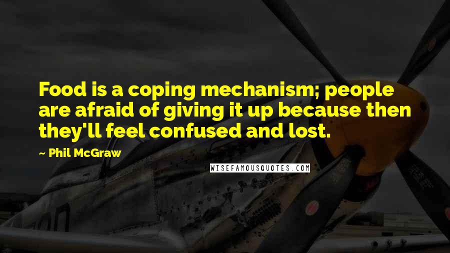 Phil McGraw Quotes: Food is a coping mechanism; people are afraid of giving it up because then they'll feel confused and lost.