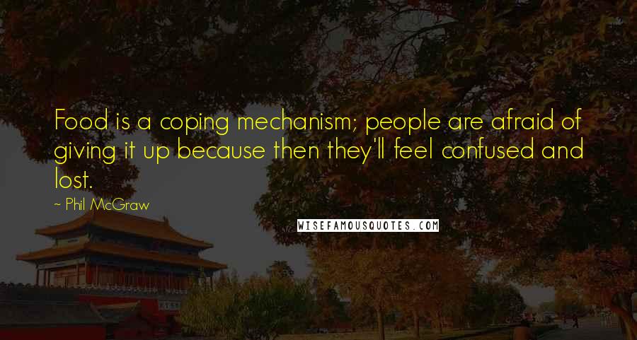 Phil McGraw Quotes: Food is a coping mechanism; people are afraid of giving it up because then they'll feel confused and lost.