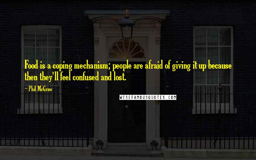 Phil McGraw Quotes: Food is a coping mechanism; people are afraid of giving it up because then they'll feel confused and lost.