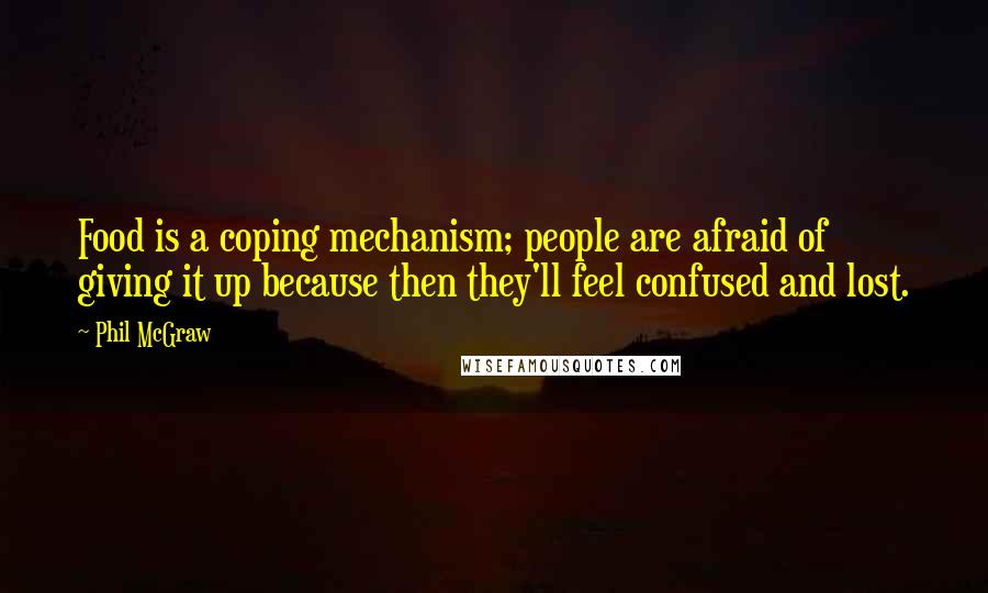 Phil McGraw Quotes: Food is a coping mechanism; people are afraid of giving it up because then they'll feel confused and lost.