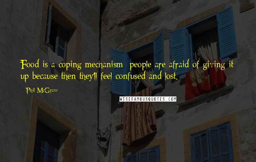 Phil McGraw Quotes: Food is a coping mechanism; people are afraid of giving it up because then they'll feel confused and lost.