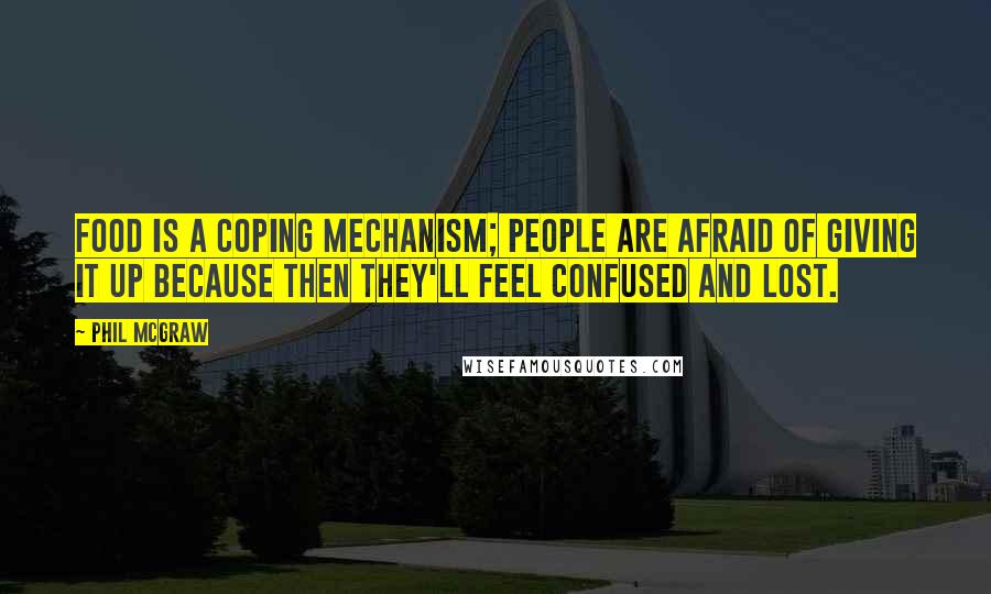 Phil McGraw Quotes: Food is a coping mechanism; people are afraid of giving it up because then they'll feel confused and lost.