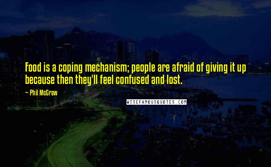 Phil McGraw Quotes: Food is a coping mechanism; people are afraid of giving it up because then they'll feel confused and lost.