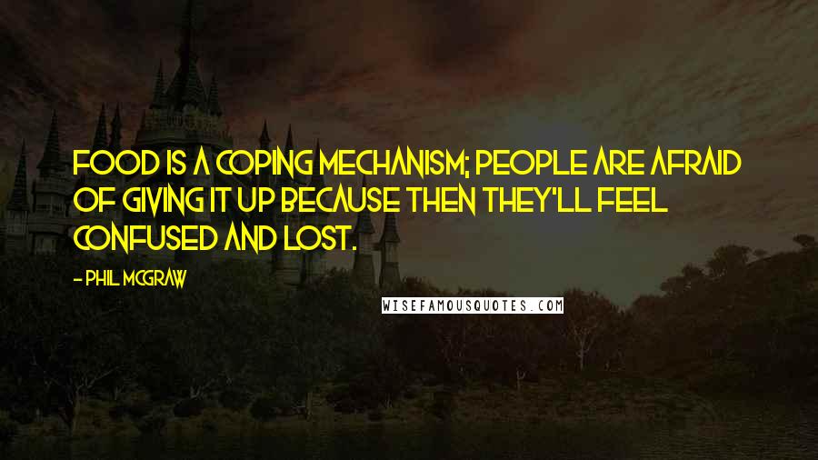 Phil McGraw Quotes: Food is a coping mechanism; people are afraid of giving it up because then they'll feel confused and lost.