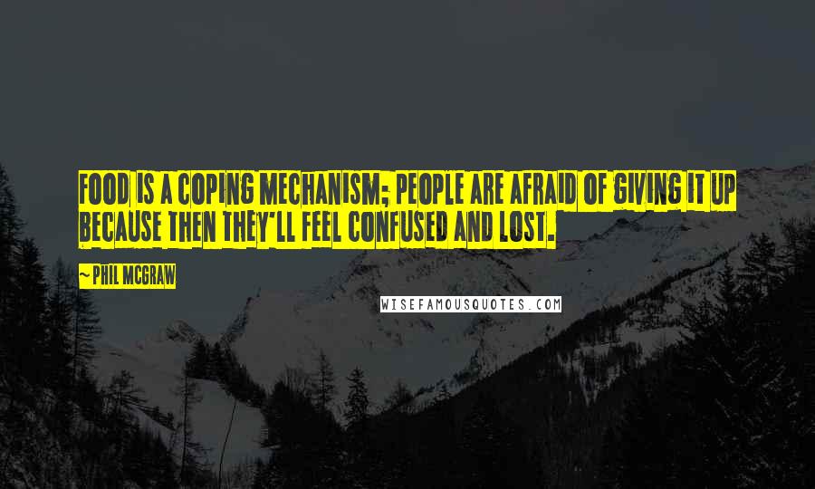 Phil McGraw Quotes: Food is a coping mechanism; people are afraid of giving it up because then they'll feel confused and lost.