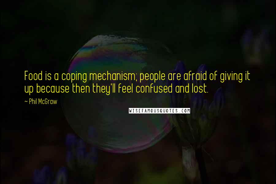 Phil McGraw Quotes: Food is a coping mechanism; people are afraid of giving it up because then they'll feel confused and lost.