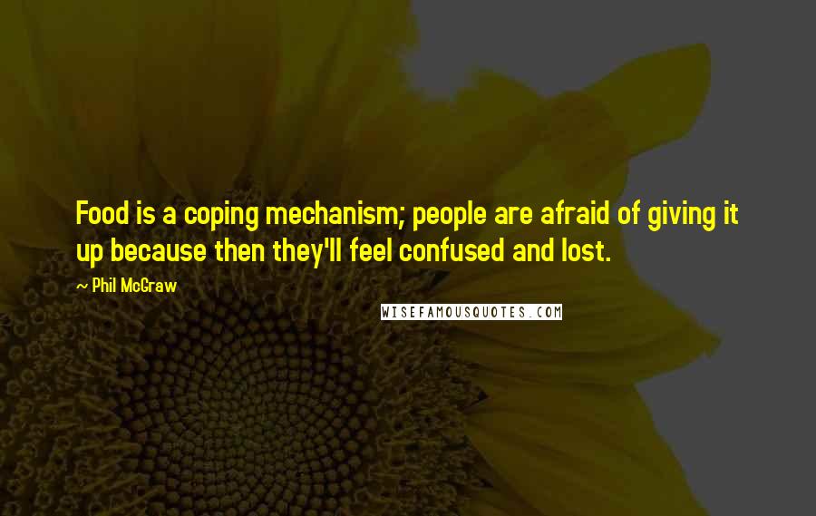 Phil McGraw Quotes: Food is a coping mechanism; people are afraid of giving it up because then they'll feel confused and lost.