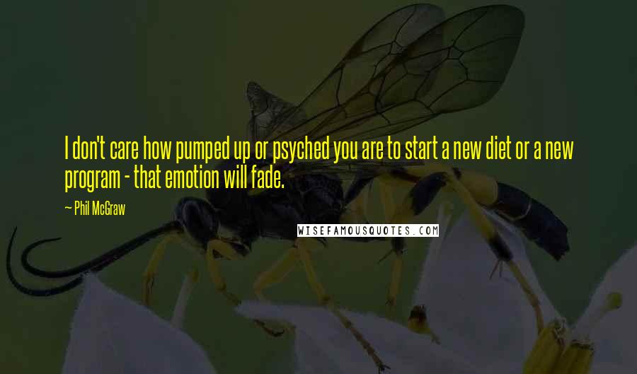 Phil McGraw Quotes: I don't care how pumped up or psyched you are to start a new diet or a new program - that emotion will fade.