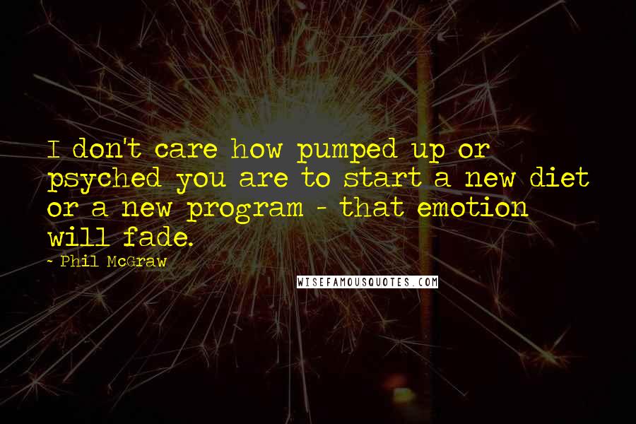 Phil McGraw Quotes: I don't care how pumped up or psyched you are to start a new diet or a new program - that emotion will fade.