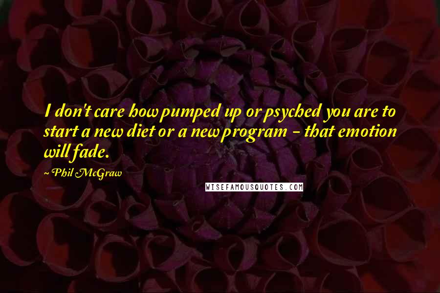 Phil McGraw Quotes: I don't care how pumped up or psyched you are to start a new diet or a new program - that emotion will fade.