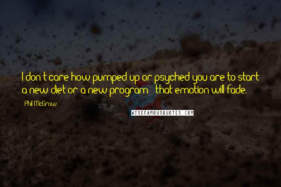 Phil McGraw Quotes: I don't care how pumped up or psyched you are to start a new diet or a new program - that emotion will fade.