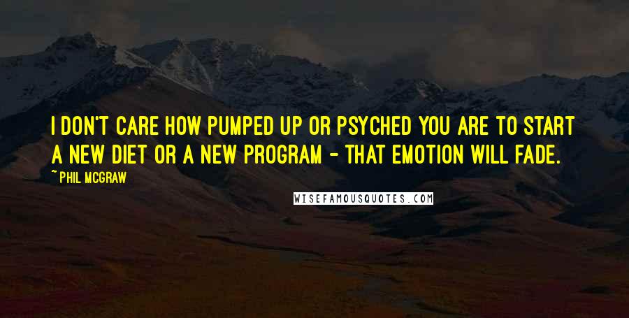 Phil McGraw Quotes: I don't care how pumped up or psyched you are to start a new diet or a new program - that emotion will fade.