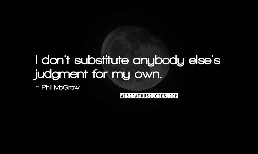 Phil McGraw Quotes: I don't substitute anybody else's judgment for my own.