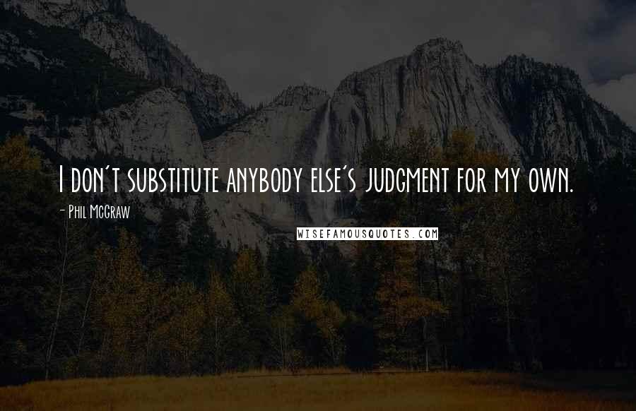 Phil McGraw Quotes: I don't substitute anybody else's judgment for my own.