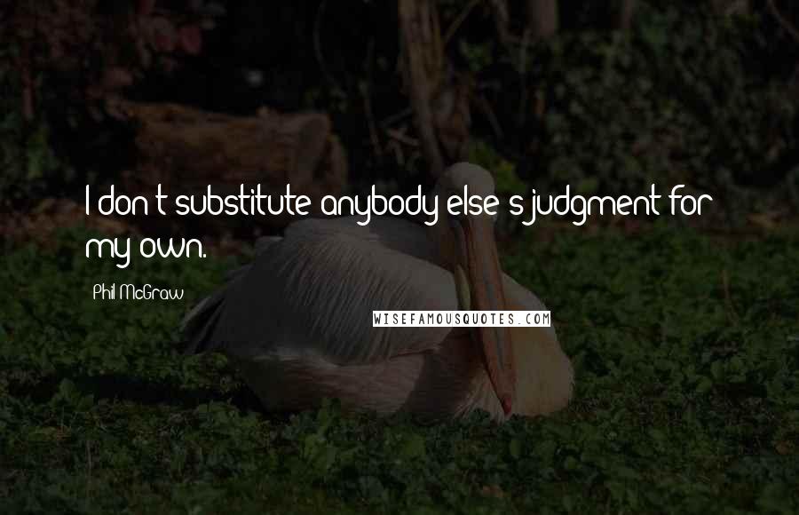 Phil McGraw Quotes: I don't substitute anybody else's judgment for my own.