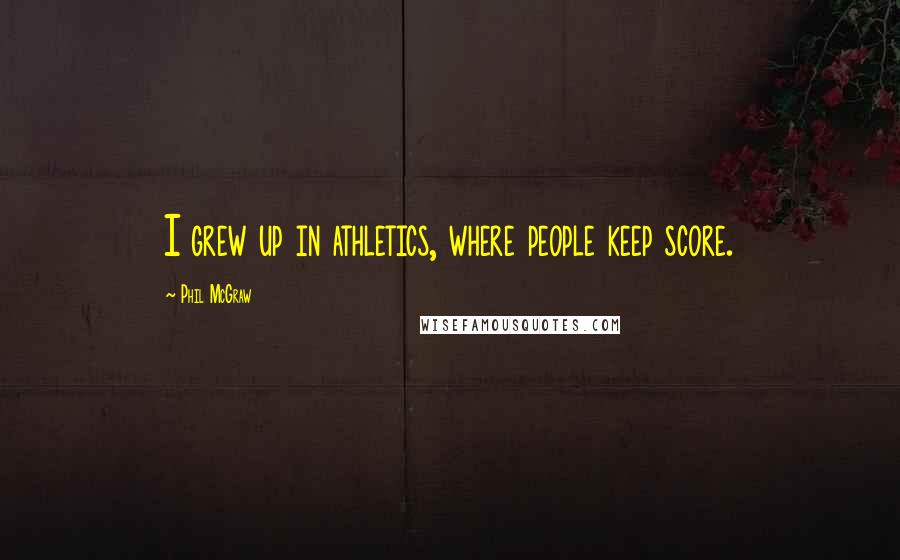 Phil McGraw Quotes: I grew up in athletics, where people keep score.