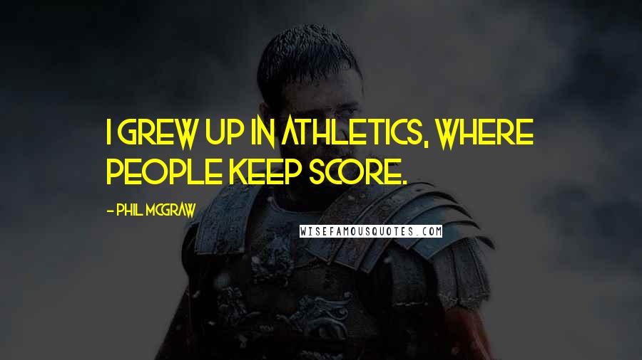 Phil McGraw Quotes: I grew up in athletics, where people keep score.