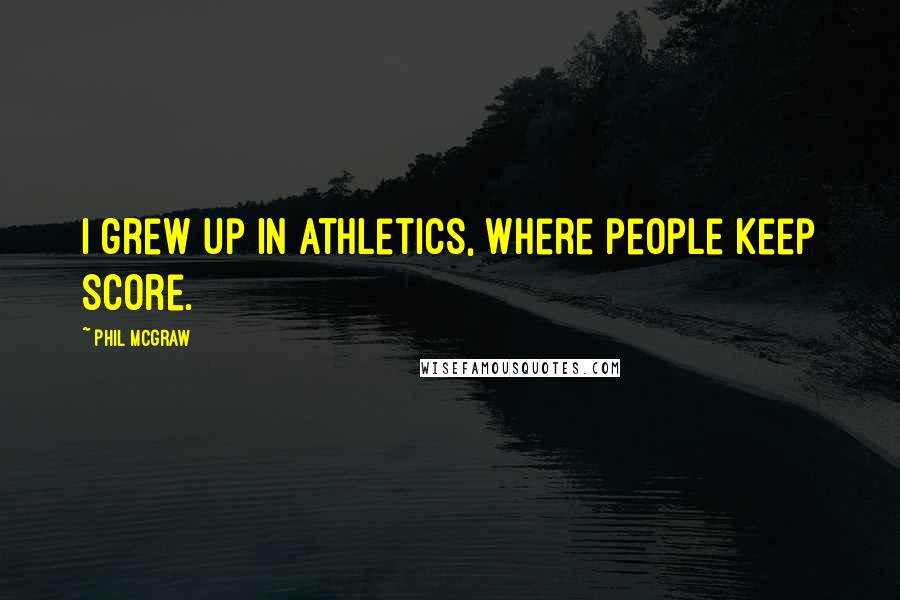 Phil McGraw Quotes: I grew up in athletics, where people keep score.