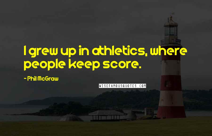 Phil McGraw Quotes: I grew up in athletics, where people keep score.