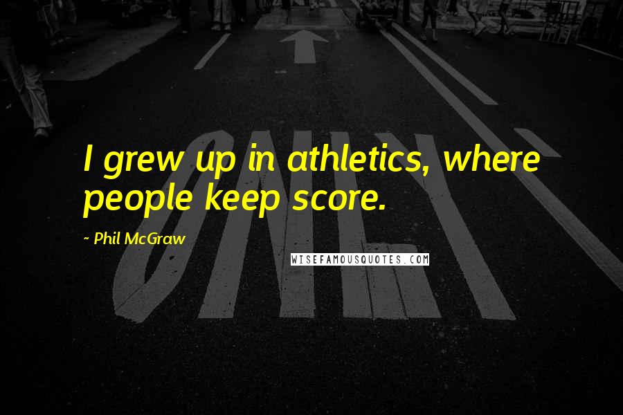 Phil McGraw Quotes: I grew up in athletics, where people keep score.