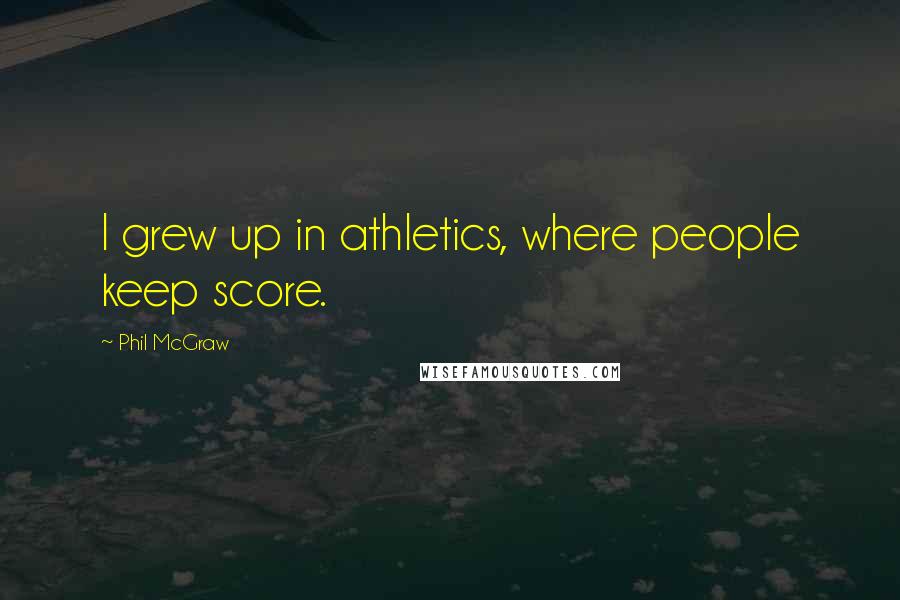 Phil McGraw Quotes: I grew up in athletics, where people keep score.