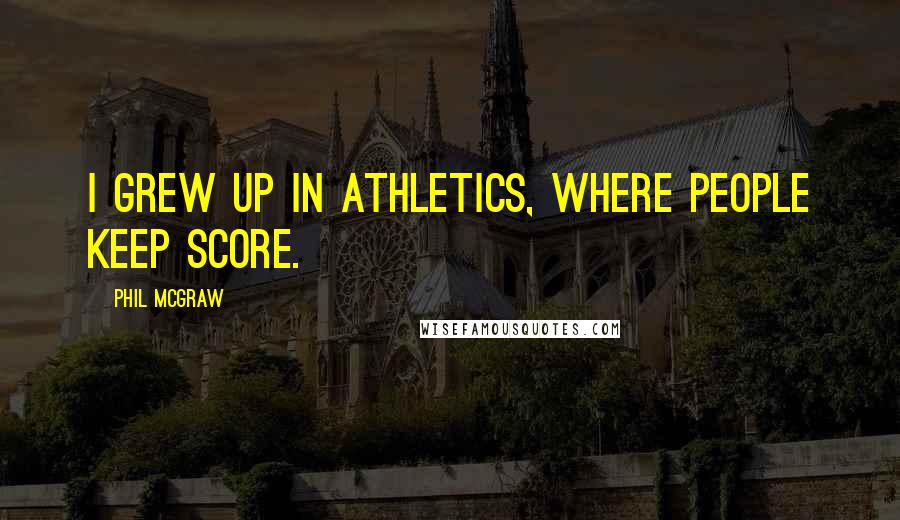 Phil McGraw Quotes: I grew up in athletics, where people keep score.