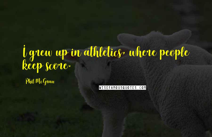 Phil McGraw Quotes: I grew up in athletics, where people keep score.