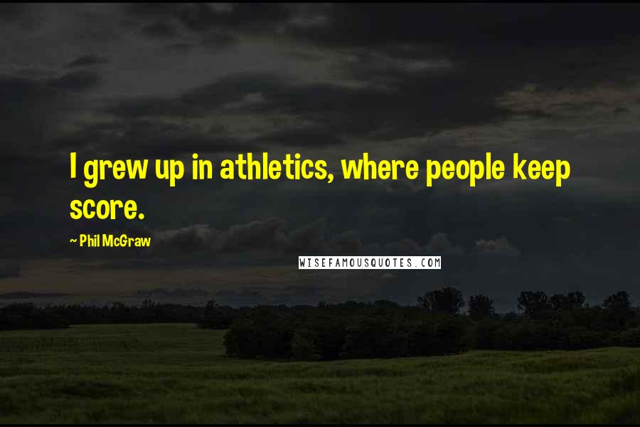 Phil McGraw Quotes: I grew up in athletics, where people keep score.
