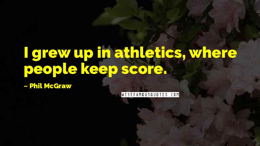 Phil McGraw Quotes: I grew up in athletics, where people keep score.
