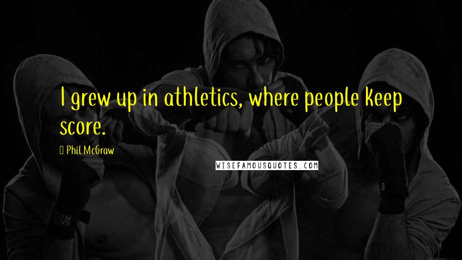 Phil McGraw Quotes: I grew up in athletics, where people keep score.