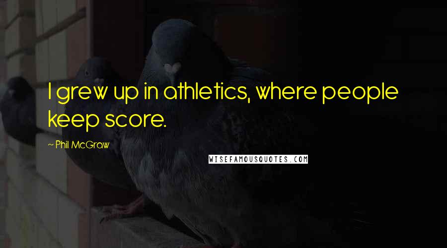 Phil McGraw Quotes: I grew up in athletics, where people keep score.