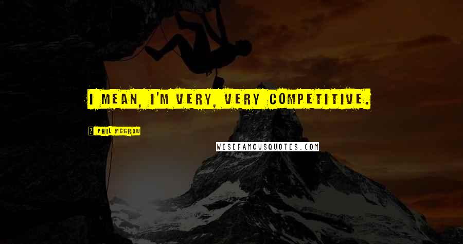 Phil McGraw Quotes: I mean, I'm very, very competitive.