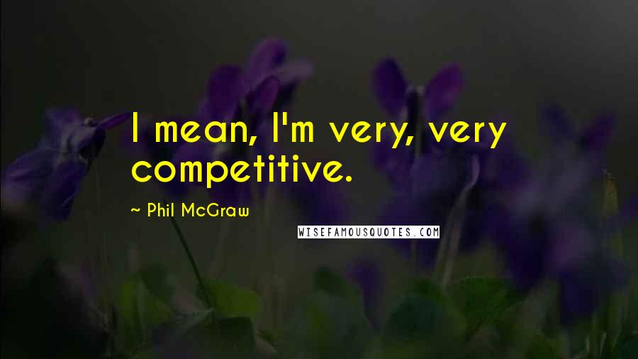 Phil McGraw Quotes: I mean, I'm very, very competitive.