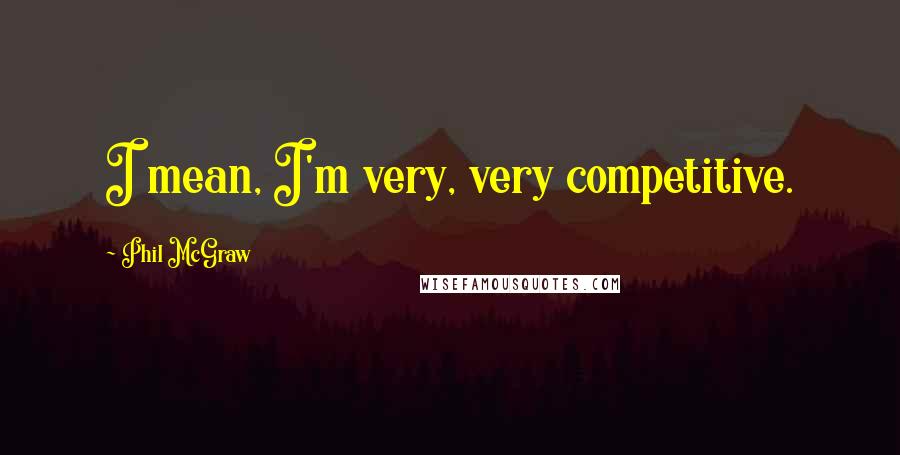 Phil McGraw Quotes: I mean, I'm very, very competitive.