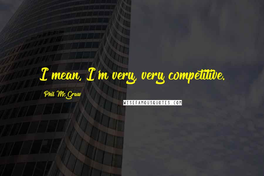 Phil McGraw Quotes: I mean, I'm very, very competitive.