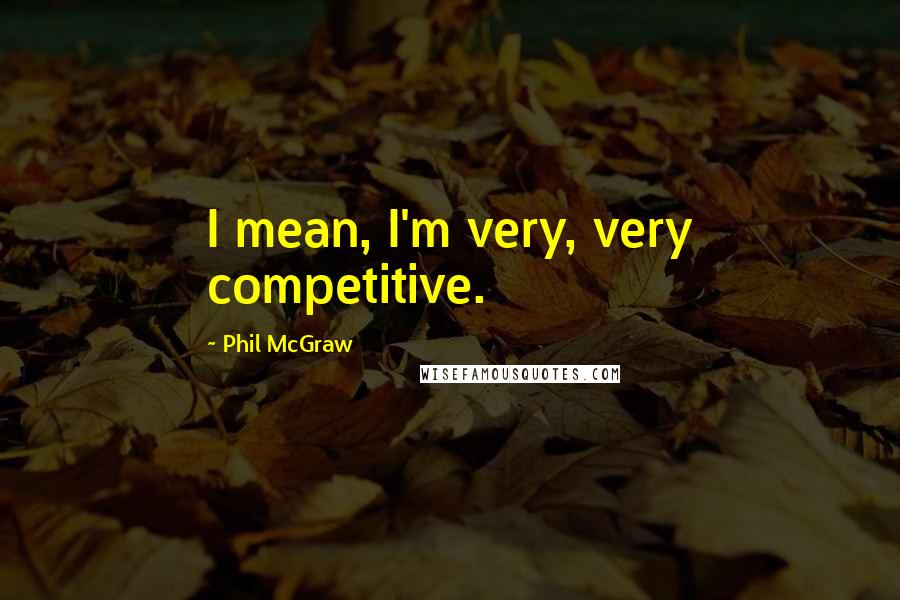 Phil McGraw Quotes: I mean, I'm very, very competitive.
