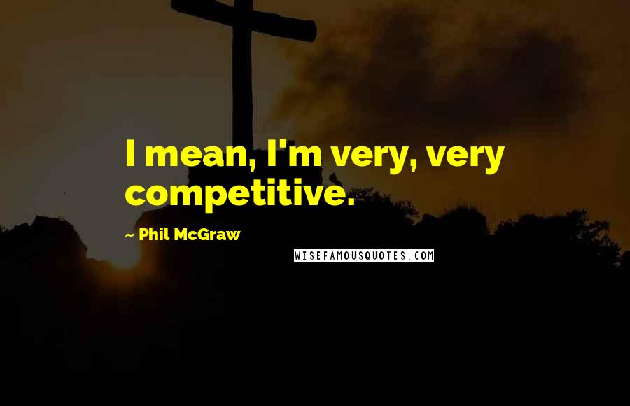 Phil McGraw Quotes: I mean, I'm very, very competitive.