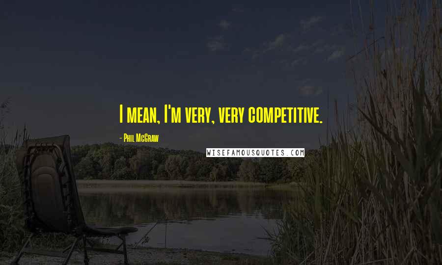 Phil McGraw Quotes: I mean, I'm very, very competitive.