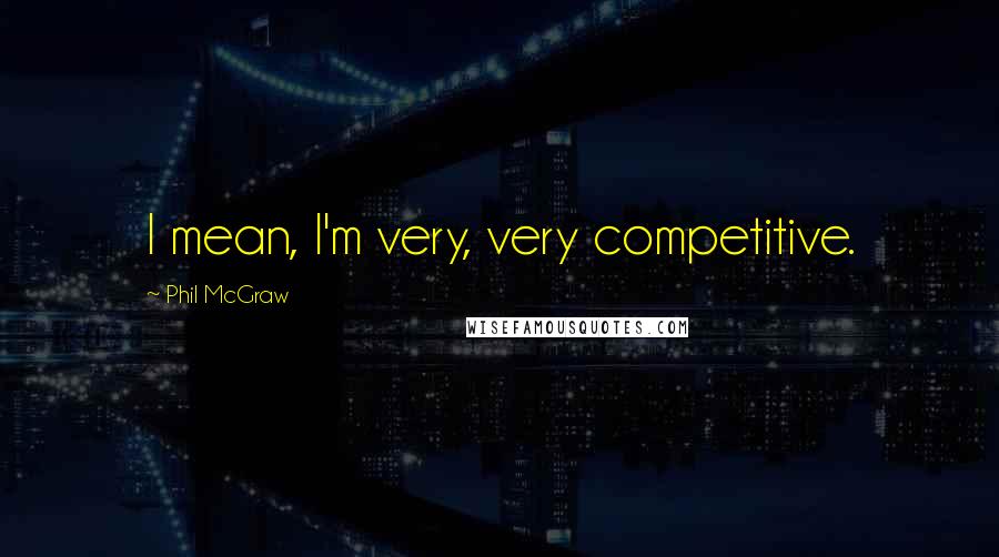 Phil McGraw Quotes: I mean, I'm very, very competitive.