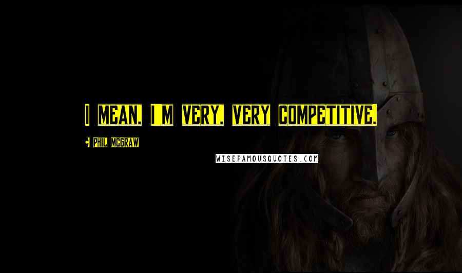 Phil McGraw Quotes: I mean, I'm very, very competitive.