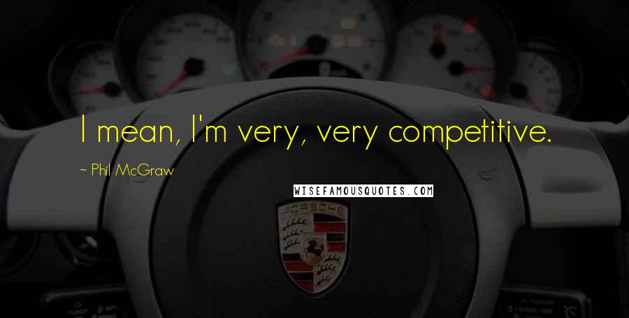 Phil McGraw Quotes: I mean, I'm very, very competitive.