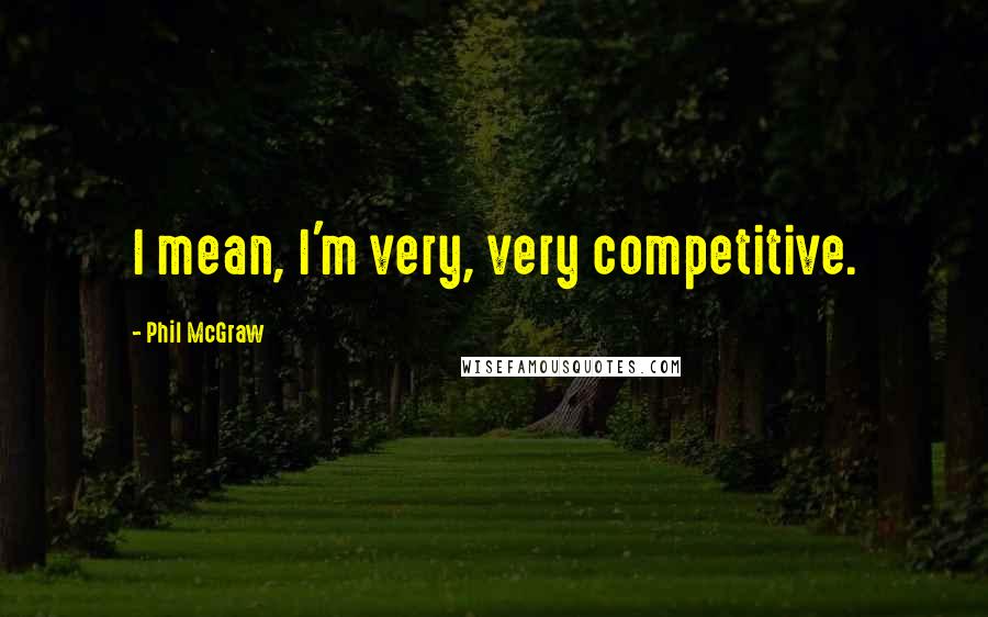 Phil McGraw Quotes: I mean, I'm very, very competitive.