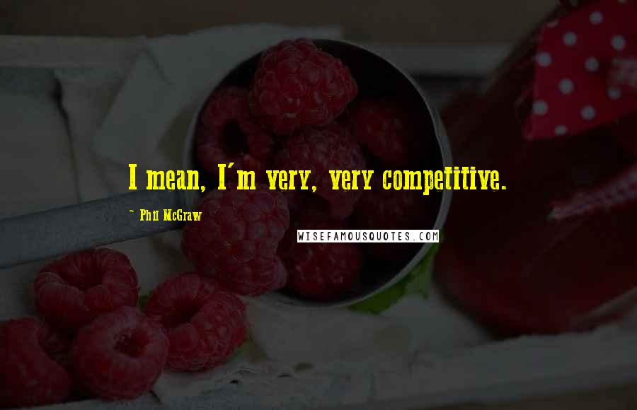 Phil McGraw Quotes: I mean, I'm very, very competitive.