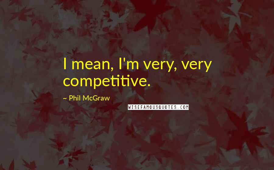 Phil McGraw Quotes: I mean, I'm very, very competitive.