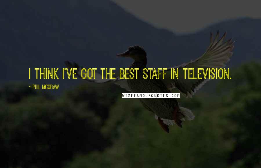 Phil McGraw Quotes: I think I've got the best staff in television.