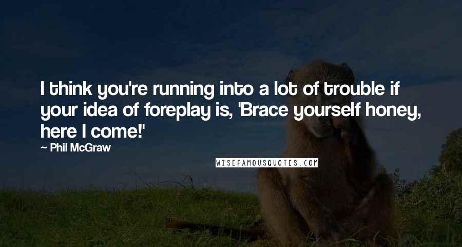 Phil McGraw Quotes: I think you're running into a lot of trouble if your idea of foreplay is, 'Brace yourself honey, here I come!'