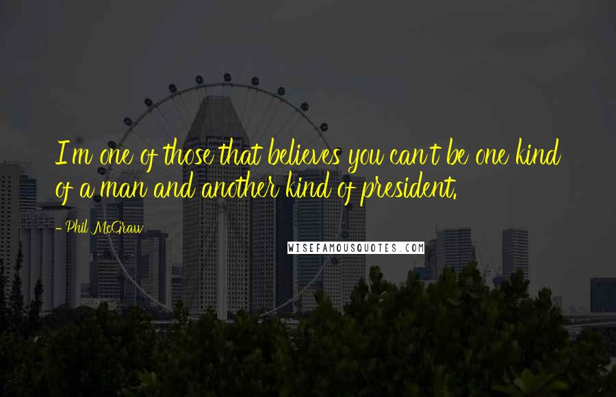 Phil McGraw Quotes: I'm one of those that believes you can't be one kind of a man and another kind of president.