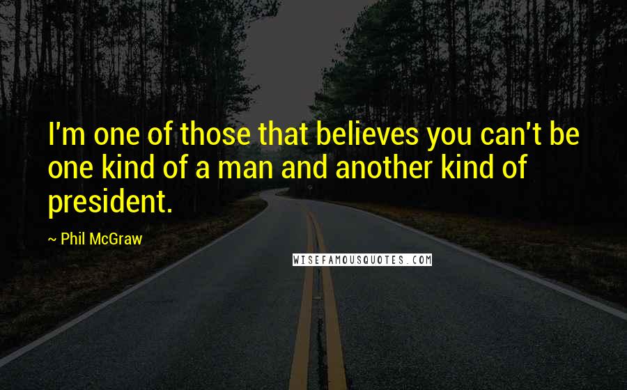 Phil McGraw Quotes: I'm one of those that believes you can't be one kind of a man and another kind of president.