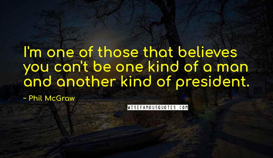 Phil McGraw Quotes: I'm one of those that believes you can't be one kind of a man and another kind of president.